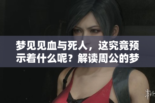 梦见见血与死人，这究竟预示着什么呢？解读周公的梦境解析。