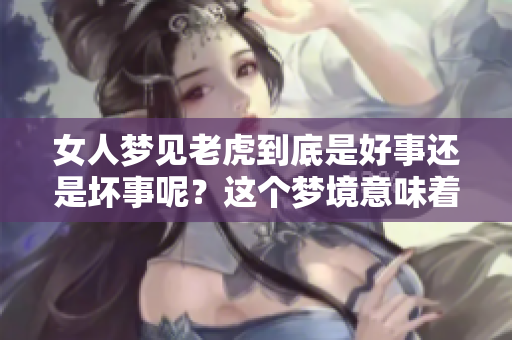 女人梦见老虎到底是好事还是坏事呢？这个梦境意味着什么呢？