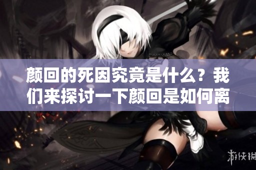 颜回的死因究竟是什么？我们来探讨一下颜回是如何离世的。