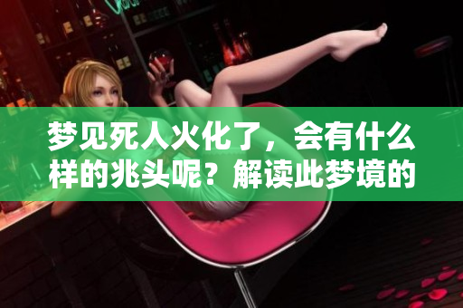 梦见死人火化了，会有什么样的兆头呢？解读此梦境的深层含义。