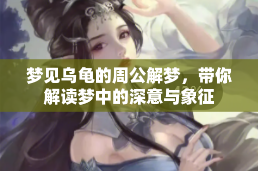 梦见乌龟的周公解梦，带你解读梦中的深意与象征