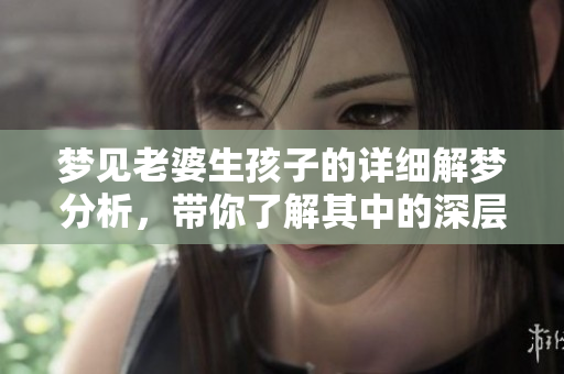 梦见老婆生孩子的详细解梦分析，带你了解其中的深层含义