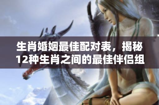 生肖婚姻最佳配对表，揭秘12种生肖之间的最佳伴侣组合