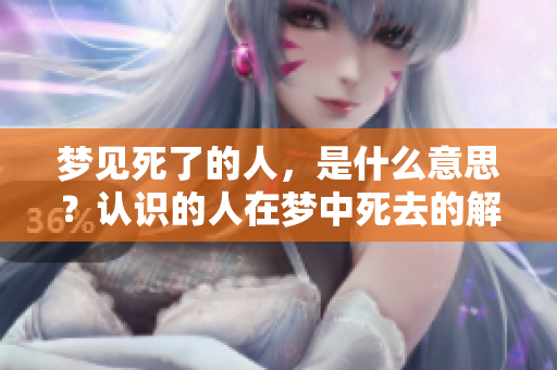 梦见死了的人，是什么意思？认识的人在梦中死去的解析与启示。