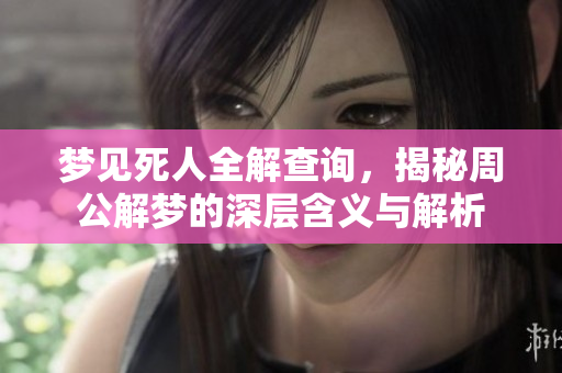 梦见死人全解查询，揭秘周公解梦的深层含义与解析
