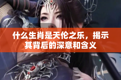 什么生肖是天伦之乐，揭示其背后的深意和含义