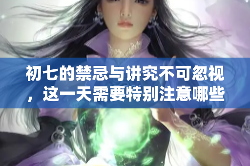 初七的禁忌与讲究不可忽视，这一天需要特别注意哪些事项呢