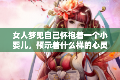 女人梦见自己怀抱着一个小婴儿，预示着什么样的心灵感受呢
