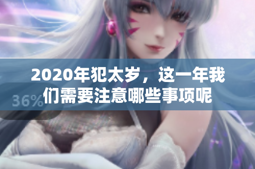 2020年犯太岁，这一年我们需要注意哪些事项呢