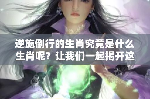逆施倒行的生肖究竟是什么生肖呢？让我们一起揭开这个谜团的真相吧！