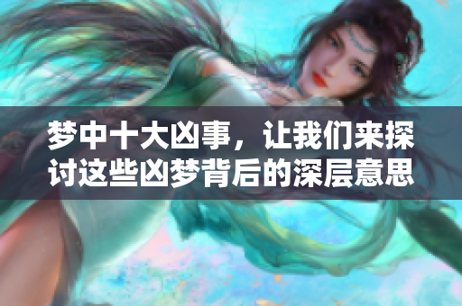 梦中十大凶事，让我们来探讨这些凶梦背后的深层意思和影响。