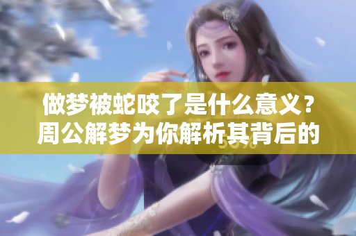 做梦被蛇咬了是什么意义？周公解梦为你解析其背后的深意