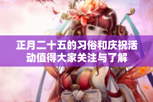 正月二十五的习俗和庆祝活动值得大家关注与了解