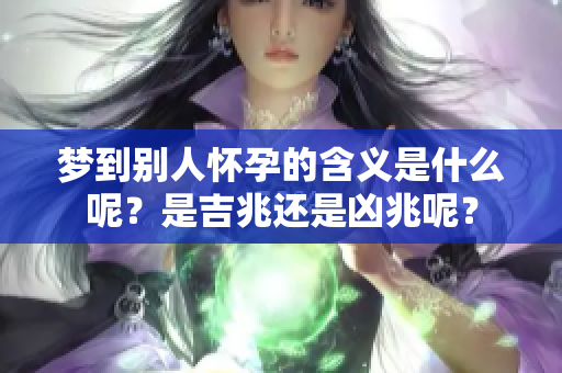 梦到别人怀孕的含义是什么呢？是吉兆还是凶兆呢？