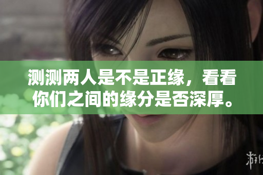 测测两人是不是正缘，看看你们之间的缘分是否深厚。