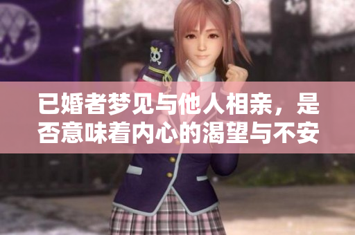 已婚者梦见与他人相亲，是否意味着内心的渴望与不安？