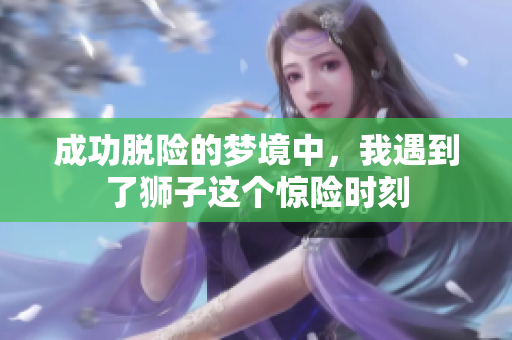 成功脱险的梦境中，我遇到了狮子这个惊险时刻
