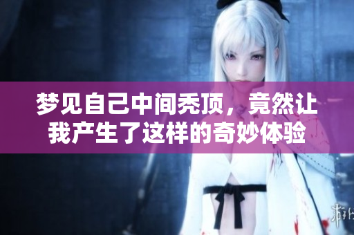 梦见自己中间秃顶，竟然让我产生了这样的奇妙体验