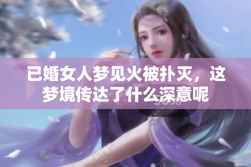 已婚女人梦见火被扑灭，这梦境传达了什么深意呢
