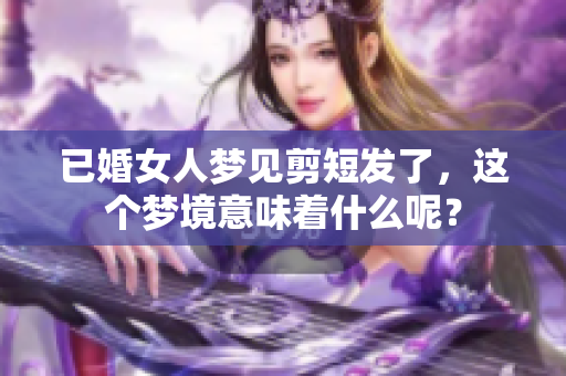 已婚女人梦见剪短发了，这个梦境意味着什么呢？