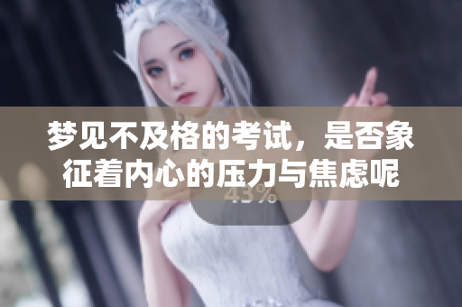 梦见不及格的考试，是否象征着内心的压力与焦虑呢