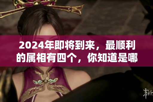 2024年即将到来，最顺利的属相有四个，你知道是哪几个吗