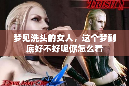 梦见洗头的女人，这个梦到底好不好呢你怎么看