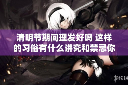 清明节期间理发好吗 这样的习俗有什么讲究和禁忌你知道吗