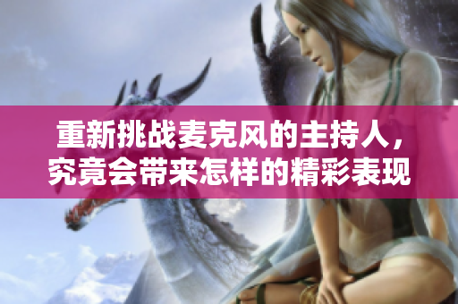 重新挑战麦克风的主持人，究竟会带来怎样的精彩表现呢