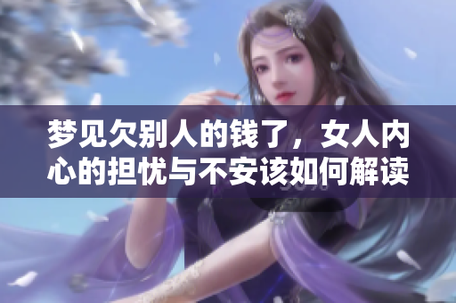 梦见欠别人的钱了，女人内心的担忧与不安该如何解读呢