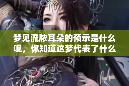 梦见流脓耳朵的预示是什么呢，你知道这梦代表了什么含义吗
