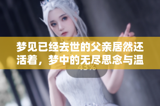 梦见已经去世的父亲居然还活着，梦中的无尽思念与温暖相伴