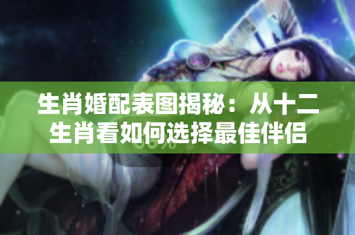 生肖婚配表图揭秘：从十二生肖看如何选择最佳伴侣