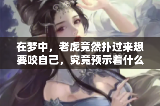 在梦中，老虎竟然扑过来想要咬自己，究竟预示着什么呢