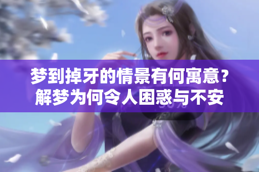 梦到掉牙的情景有何寓意？解梦为何令人困惑与不安