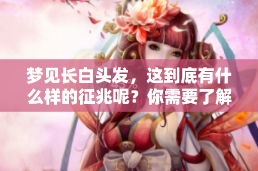 梦见长白头发，这到底有什么样的征兆呢？你需要了解的内容在这里。