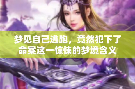 梦见自己逃跑，竟然犯下了命案这一惊悚的梦境含义