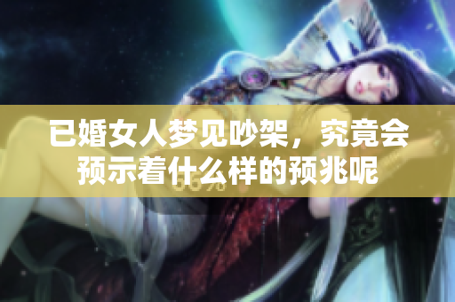 已婚女人梦见吵架，究竟会预示着什么样的预兆呢