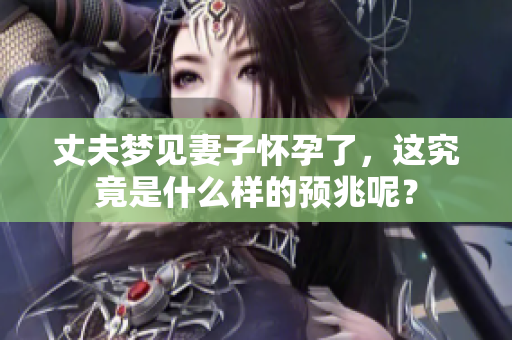 丈夫梦见妻子怀孕了，这究竟是什么样的预兆呢？