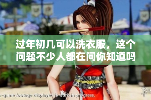 过年初几可以洗衣服，这个问题不少人都在问你知道吗