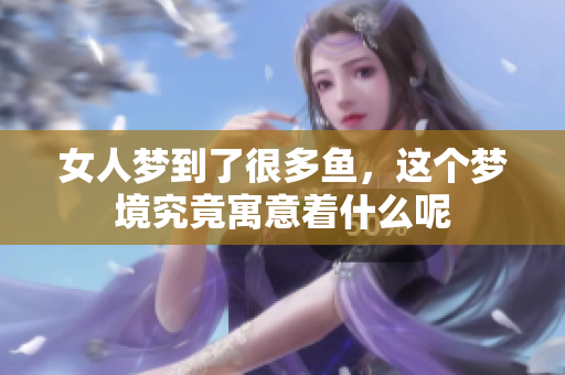 女人梦到了很多鱼，这个梦境究竟寓意着什么呢