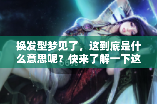 换发型梦见了，这到底是什么意思呢？快来了解一下这个梦的含义吧！