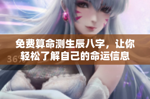 免费算命测生辰八字，让你轻松了解自己的命运信息