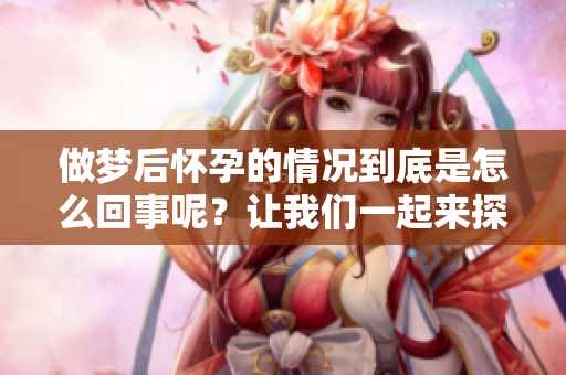 做梦后怀孕的情况到底是怎么回事呢？让我们一起来探讨一下吧。