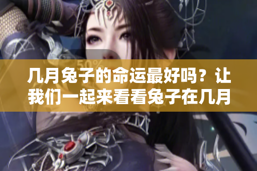 几月兔子的命运最好吗？让我们一起来看看兔子在几月会更有好运。