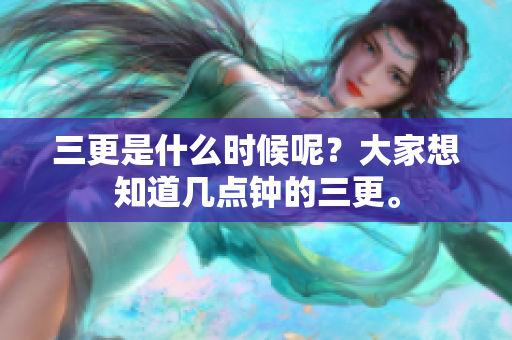 三更是什么时候呢？大家想知道几点钟的三更。