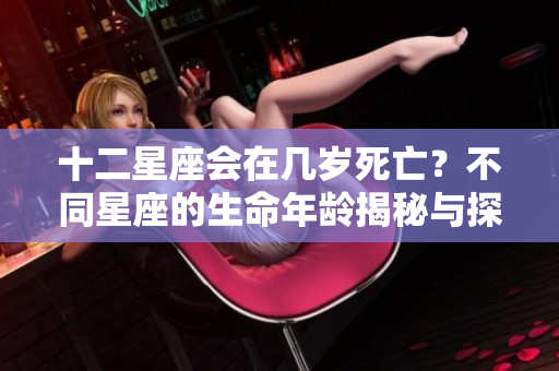 十二星座会在几岁死亡？不同星座的生命年龄揭秘与探讨