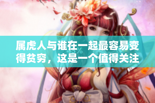 属虎人与谁在一起最容易变得贫穷，这是一个值得关注的问题
