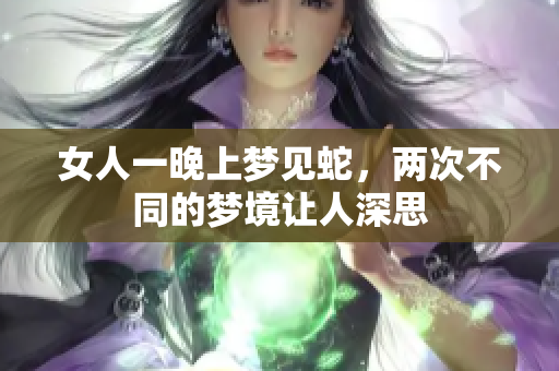 女人一晚上梦见蛇，两次不同的梦境让人深思