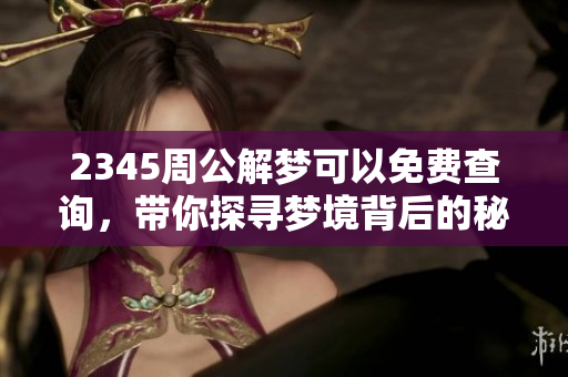 2345周公解梦可以免费查询，带你探寻梦境背后的秘密